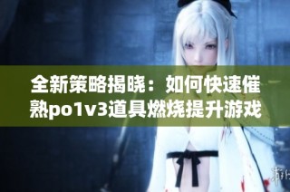 全新策略揭晓：如何快速催熟po1v3道具燃烧提升游戏体验(1)