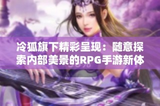 冷狐旗下精彩呈现：随意探索内部美景的RPG手游新体验