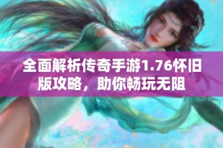 全面解析传奇手游1.76怀旧版攻略，助你畅玩无阻