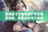 高清版《大地资源》中文免费观看，探索自然与人类的奇妙关系