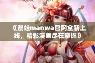 《漫蛙manwa官网全新上线，精彩漫画尽在掌握》