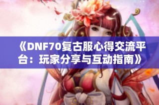 《DNF70复古服心得交流平台：玩家分享与互动指南》