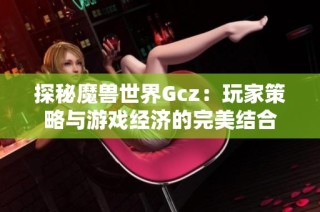 探秘魔兽世界Gcz：玩家策略与游戏经济的完美结合