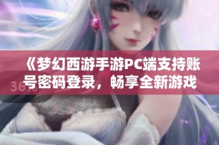 《梦幻西游手游PC端支持账号密码登录，畅享全新游戏体验》