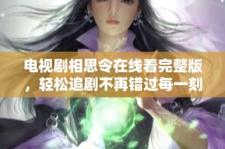 电视剧相思令在线看完整版，轻松追剧不再错过每一刻情感交织