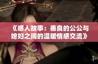 《感人故事：善良的公公与媳妇之间的温暖情感交流》