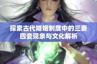 探索古代婚姻制度中的三妻四妾现象与文化解析