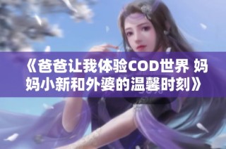 《爸爸让我体验COD世界 妈妈小新和外婆的温馨时刻》