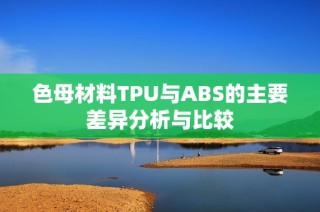 色母材料TPU与ABS的主要差异分析与比较