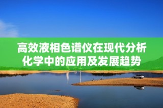 高效液相色谱仪在现代分析化学中的应用及发展趋势