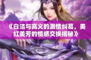 《白洁与高义的激情纠葛，美红美芳的情感交换揭秘》