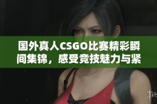 国外真人CSGO比赛精彩瞬间集锦，感受竞技魅力与紧张氛围