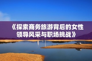 《探索商务旅游背后的女性领导风采与职场挑战》