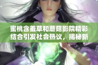 蜜桃含羞草和蘑菇影院精彩结合引发社会热议，揭秘新兴文化现象