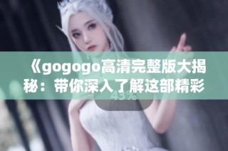 《gogogo高清完整版大揭秘：带你深入了解这部精彩电影》