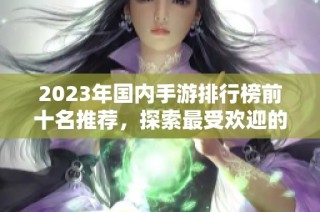 2023年国内手游排行榜前十名推荐，探索最受欢迎的热门游戏及其特色玩法