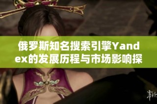 俄罗斯知名搜索引擎Yandex的发展历程与市场影响探讨