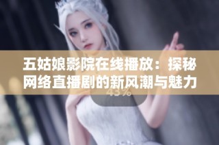 五姑娘影院在线播放：探秘网络直播剧的新风潮与魅力