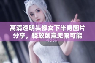 高清透明头像女下半身图片分享，释放创意无限可能