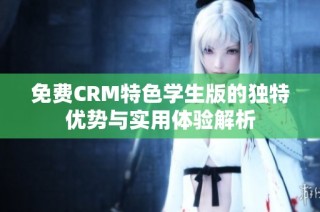 免费CRM特色学生版的独特优势与实用体验解析