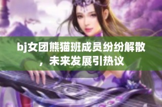 bj女团熊猫班成员纷纷解散，未来发展引热议