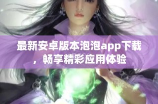 最新安卓版本泡泡app下载，畅享精彩应用体验