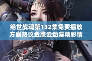 绝世战魂第132集免费播放方案热议金鹰云动漫精彩情节解析与观后感分享