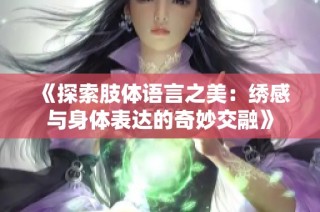 《探索肢体语言之美：绣感与身体表达的奇妙交融》