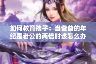 如何教育孩子：当爸爸的年纪是老公的两倍时该怎么办