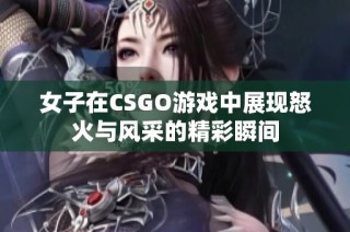 女子在CSGO游戏中展现怒火与风采的精彩瞬间