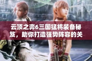 云顶之弈6三国猛将装备秘笈，助你打造强势阵容的关键道具