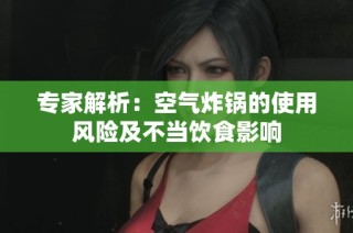 专家解析：空气炸锅的使用风险及不当饮食影响