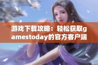 游戏下载攻略：轻松获取gamestoday的官方客户端方法