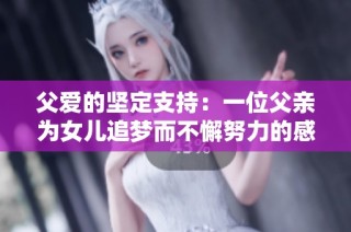 父爱的坚定支持：一位父亲为女儿追梦而不懈努力的感人故事