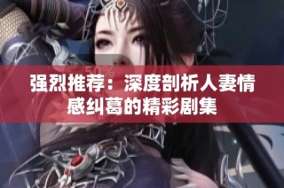 强烈推荐：深度剖析人妻情感纠葛的精彩剧集