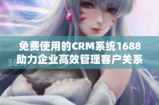 免费使用的CRM系统1688助力企业高效管理客户关系