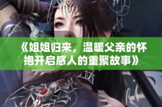 《姐姐归来，温暖父亲的怀抱开启感人的重聚故事》