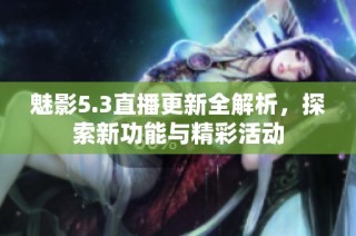 魅影5.3直播更新全解析，探索新功能与精彩活动