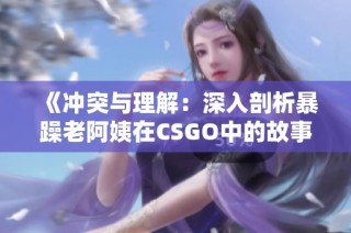 《冲突与理解：深入剖析暴躁老阿姨在CSGO中的故事情节》