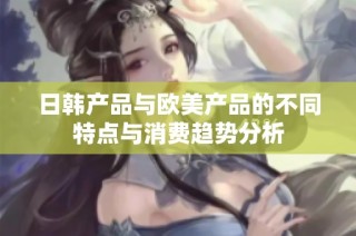 日韩产品与欧美产品的不同特点与消费趋势分析