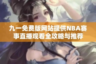 九一免费版网站提供NBA赛事直播观看全攻略与推荐