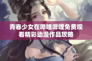 青春少女在哔哩哔哩免费观看精彩动漫作品攻略