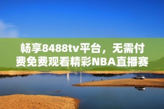 畅享8488tv平台，无需付费免费观看精彩NBA直播赛事