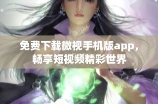 免费下载微视手机版app，畅享短视频精彩世界