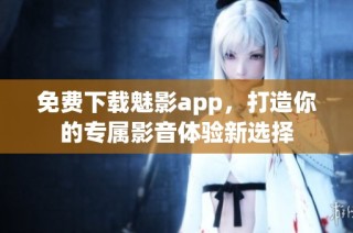 免费下载魅影app，打造你的专属影音体验新选择