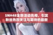 SNH48全新活动亮相，引发粉丝热烈关注与期待的最新动态分析