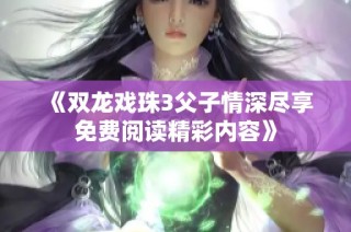 《双龙戏珠3父子情深尽享免费阅读精彩内容》