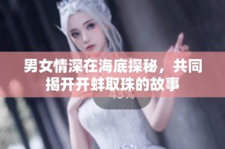 男女情深在海底探秘，共同揭开开蚌取珠的故事