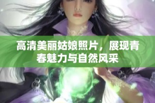 高清美丽姑娘照片，展现青春魅力与自然风采