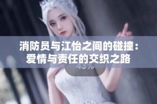 消防员与江怡之间的碰撞：爱情与责任的交织之路